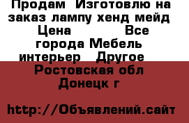 Продам, Изготовлю на заказ лампу хенд-мейд › Цена ­ 3 000 - Все города Мебель, интерьер » Другое   . Ростовская обл.,Донецк г.